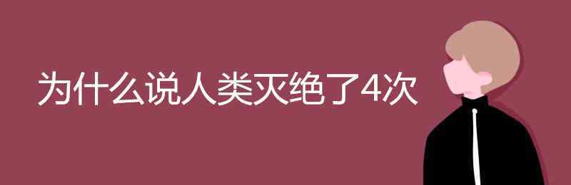 為什么說人類滅絕了4次 為什么說人類滅絕了4次