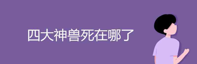 四大神獸死了哪三個 四大神獸死在哪了