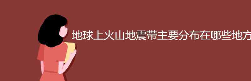 世界上主要火山地震帶分布在 地球上火山地震帶主要分布在哪些地方