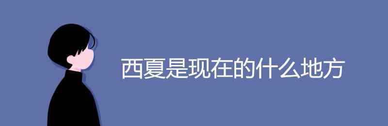 西夏是現(xiàn)在的什么地方 西夏是現(xiàn)在的什么地方