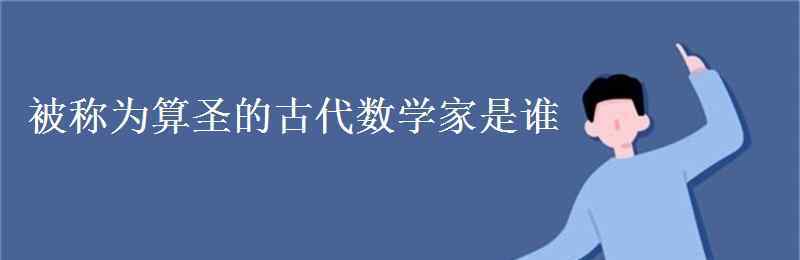 古代數(shù)學(xué)家 被稱為算圣的古代數(shù)學(xué)家是誰