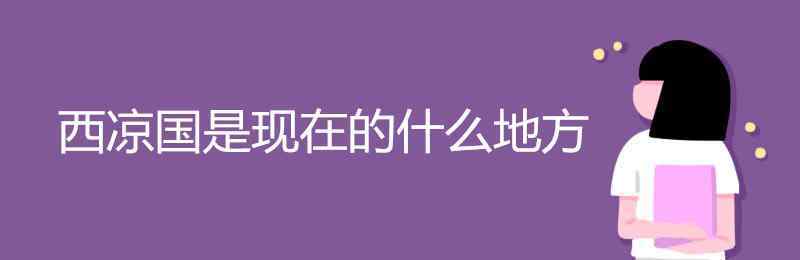 西涼國是現(xiàn)在的什么地方 西涼國是現(xiàn)在的什么地方