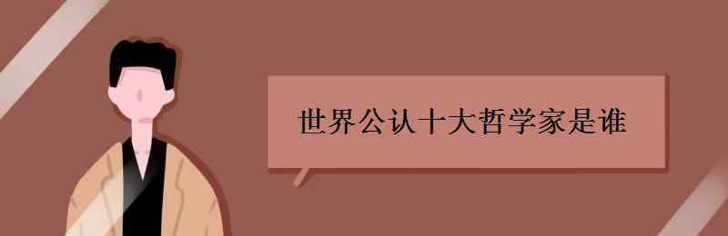 世界公認(rèn)十大哲學(xué)家 世界公認(rèn)十大哲學(xué)家是誰 有哪些事跡