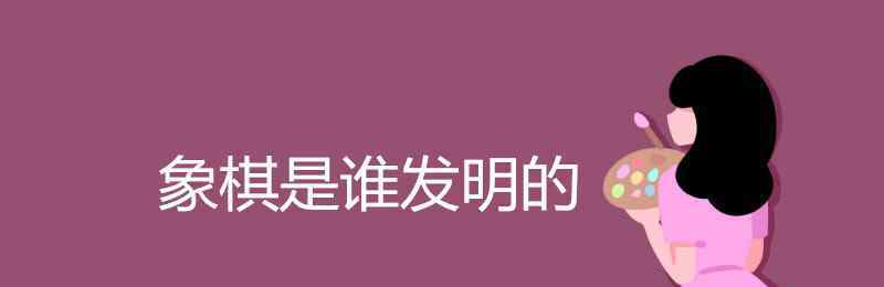 象棋誰發(fā)明的 象棋是誰發(fā)明的