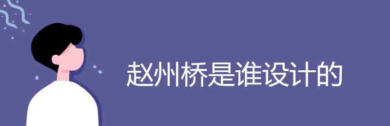 趙州橋是誰設(shè)計的 趙州橋是誰設(shè)計的