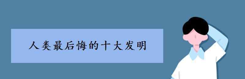 人類最后悔的十大發(fā)明 人類最后悔的十大發(fā)明