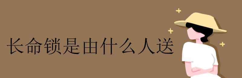 小孩長(zhǎng)命鎖一般是誰(shuí)送 長(zhǎng)命鎖是由什么人送