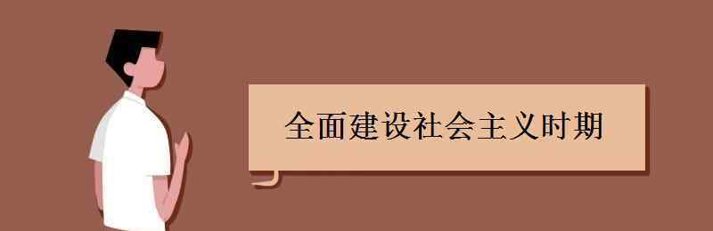 全面建設(shè)社會(huì)主義時(shí)期 全面建設(shè)社會(huì)主義時(shí)期