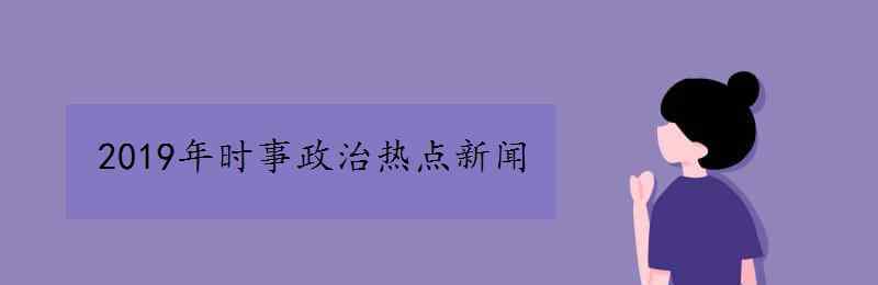 2019年時(shí)事政治 2019年時(shí)事政治熱點(diǎn)新聞