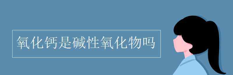 生石灰是堿嗎 氧化鈣是堿性氧化物嗎