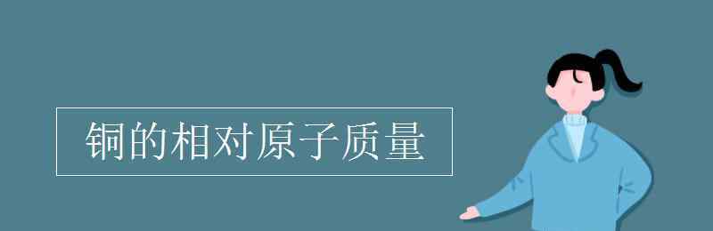 銅的相對分子質(zhì)量 銅的相對原子質(zhì)量