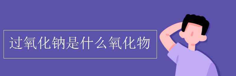 氧化物是什么 過氧化鈉是什么氧化物