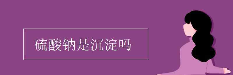 硫酸鈉溶于水 硫酸鈉是沉淀嗎