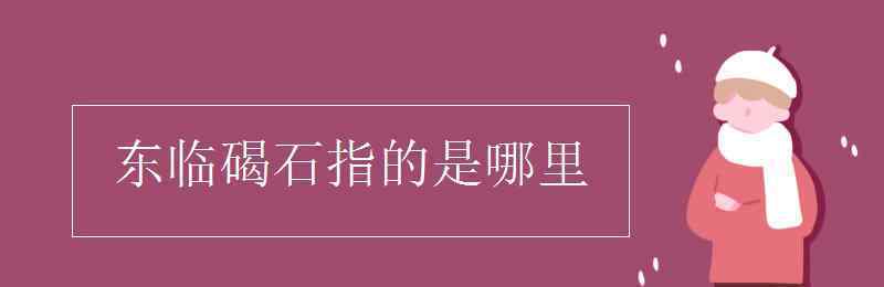 東臨碣石指的是哪里 東臨碣石指的是哪里