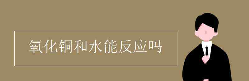 氧化銅溶于水嗎 氧化銅和水能反應(yīng)嗎