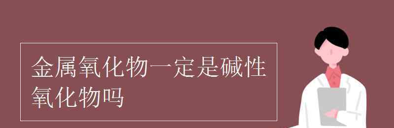 堿性氧化物一定是金屬氧化物嗎 金屬氧化物一定是堿性氧化物嗎