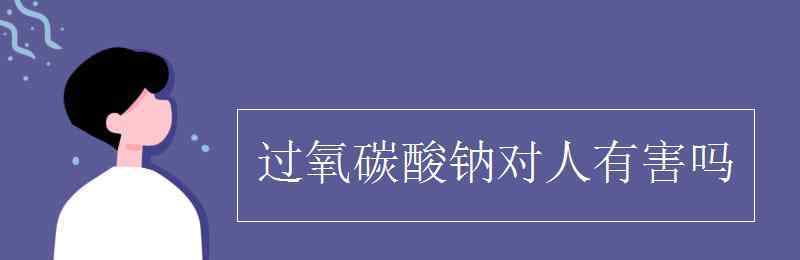 過(guò)氧碳酸鈉 過(guò)氧碳酸鈉對(duì)人有害嗎