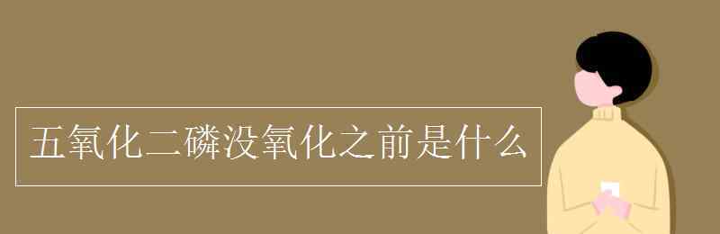 五氧化二磷被氧化前是什么 五氧化二磷沒氧化之前是什么