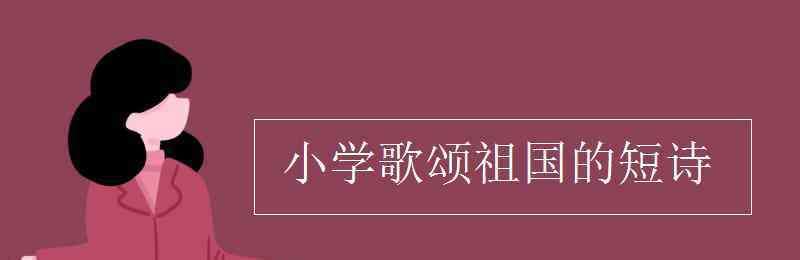 關(guān)于祖國的詩歌 小學(xué)歌頌祖國的短詩