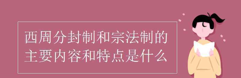 宗法制的特點(diǎn) 西周分封制和宗法制的主要內(nèi)容和特點(diǎn)是什么