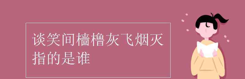 談笑間 談笑間檣櫓灰飛煙滅指的是誰