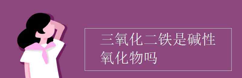 氧化鐵是堿性氧化物嗎 三氧化二鐵是堿性氧化物嗎