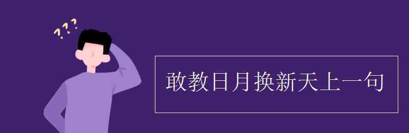 敢叫日月?lián)Q新天的上一句 敢教日月?lián)Q新天上一句