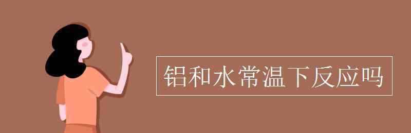 常溫 鋁和水常溫下反應(yīng)嗎