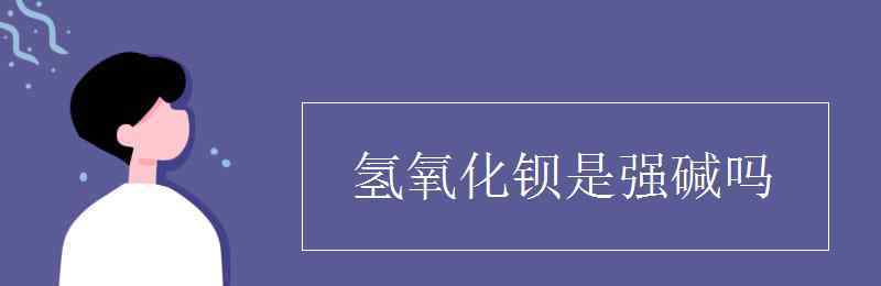 氫氧化鋇是強(qiáng)堿嗎 氫氧化鋇是強(qiáng)堿嗎