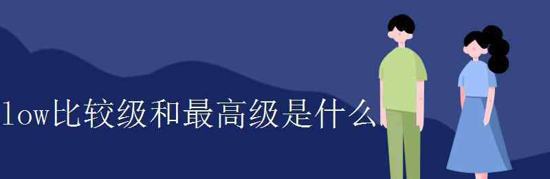 low的比較級和最高級 low比較級和最高級是什么