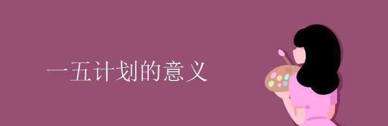 第一個(gè)五年計(jì)劃的意義 一五計(jì)劃的意義