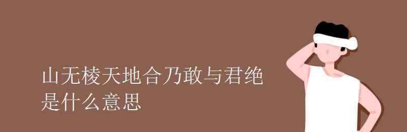 乃敢與君絕 山無(wú)棱天地合乃敢與君絕是什么意思