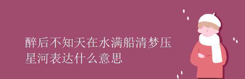 醉后不知天在水 醉后不知天在水滿船清夢壓星河表達(dá)什么意思