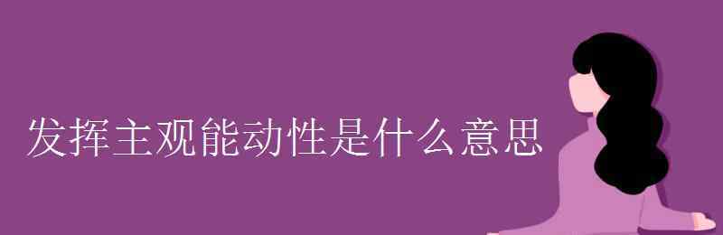 發(fā)揮主觀能動(dòng)性 發(fā)揮主觀能動(dòng)性是什么意思