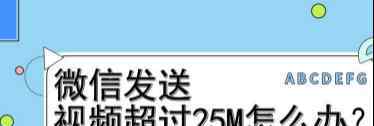 微信最大能發(fā)多大的文件 如何在微信上發(fā)送分享大于25M的視頻？