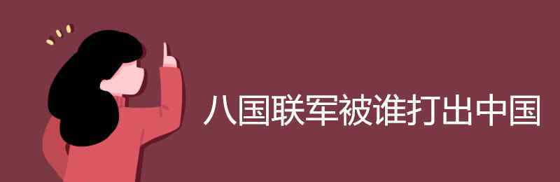 八國聯(lián)軍是哪一年 八國聯(lián)軍被誰打出中國