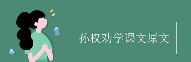 孫權(quán)勸學(xué)的譯文 孫權(quán)勸學(xué)課文原文