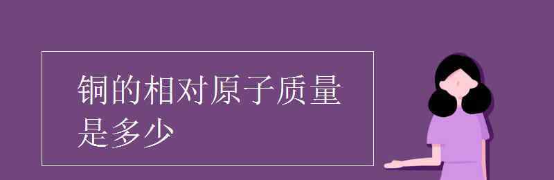 cu的相對(duì)原子質(zhì)量 銅的相對(duì)原子質(zhì)量是多少