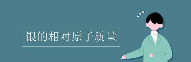 銀相對(duì)原子質(zhì)量 銀的相對(duì)原子質(zhì)量