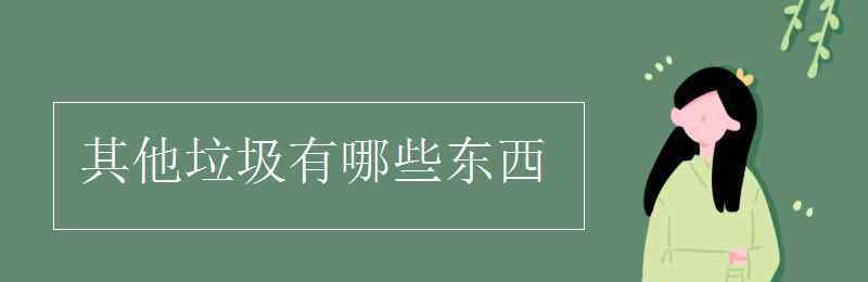 其他垃圾有哪些 其他垃圾有哪些東西