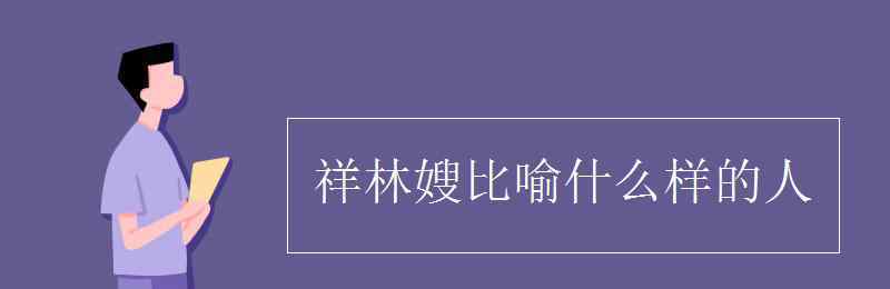 祥林嫂比喻什么樣的人 祥林嫂比喻什么樣的人