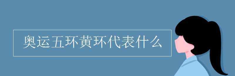 奧運五環(huán)黃環(huán)代表什么 奧運五環(huán)黃環(huán)代表什么