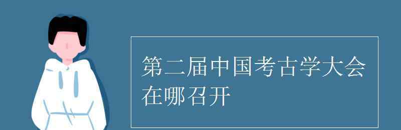 第二屆考古學(xué)大會(huì)在哪里召開 第二屆中國(guó)考古學(xué)大會(huì)在哪召開