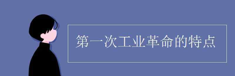 第一次工業(yè)革命的特點 第一次工業(yè)革命的特點