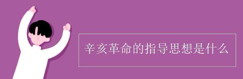 辛亥革命的指導思想 辛亥革命的指導思想是什么