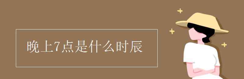 晚上七點(diǎn)是什么時辰 晚上7點(diǎn)是什么時辰