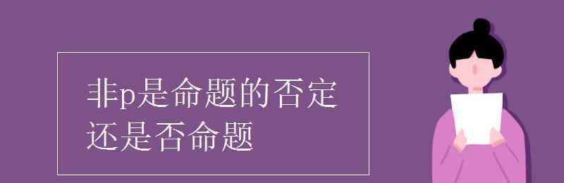 非p是命題的否定還是否命題 非p是命題的否定還是否命題