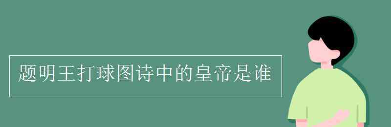 明王是誰 題明王打球圖詩中的皇帝是誰