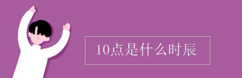 早上10點(diǎn)是什么時(shí)辰 10點(diǎn)是什么時(shí)辰