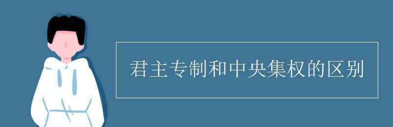 君主專制和中央集權(quán)的區(qū)別 君主專制和中央集權(quán)的區(qū)別